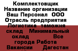 Комплектовщик › Название организации ­ Ваш Персонал, ООО › Отрасль предприятия ­ Логистика, таможня, склад › Минимальный оклад ­ 23 000 - Все города Работа » Вакансии   . Дагестан респ.,Южно-Сухокумск г.